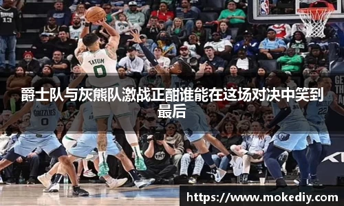 爵士队与灰熊队激战正酣谁能在这场对决中笑到最后